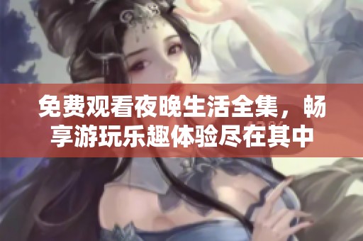 免费观看夜晚生活全集，畅享游玩乐趣体验尽在其中