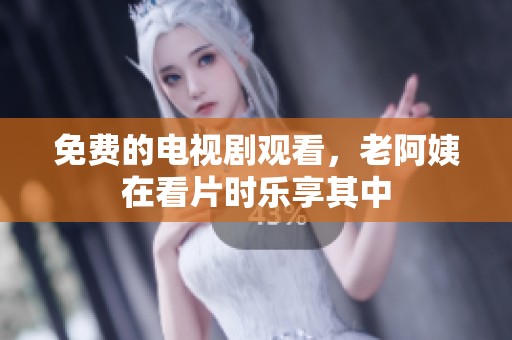 免费的电视剧观看，老阿姨在看片时乐享其中