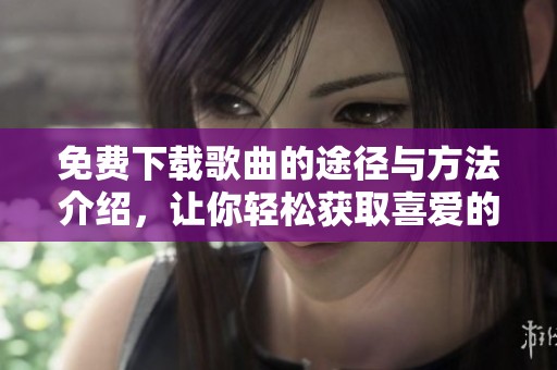 免费下载歌曲的途径与方法介绍，让你轻松获取喜爱的音乐资源