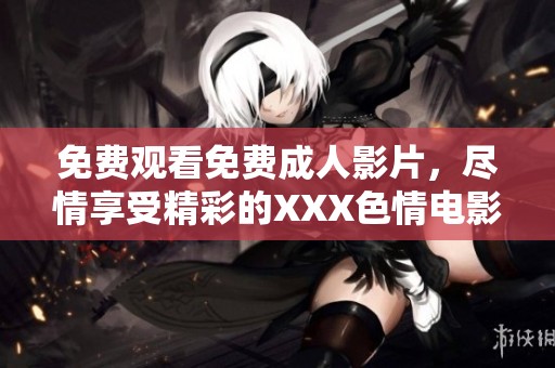 免费观看免费**影片，尽情享受精彩的XXX**电影！