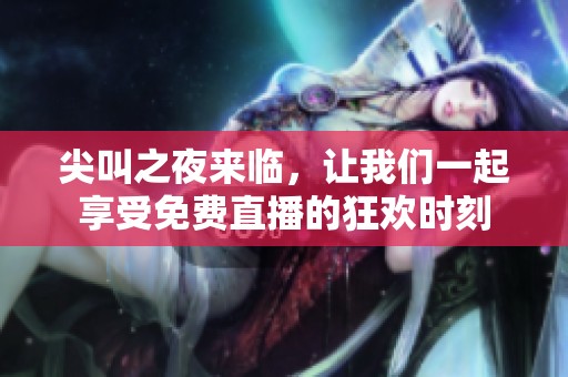 尖叫之夜来临，让我们一起享受免费直播的狂欢时刻