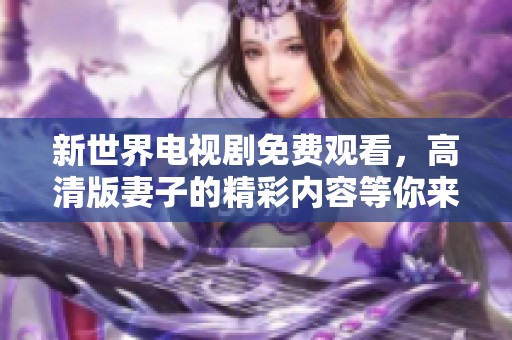 新世界电视剧免费观看，高清版妻子的精彩内容等你来体验