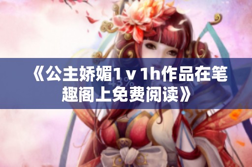《公主娇媚1ⅴ1h作品在笔趣阁上免费阅读》