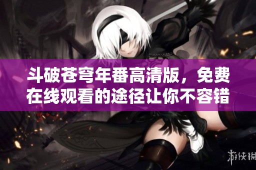 斗破苍穹年番高清版，免费在线观看的途径让你不容错过
