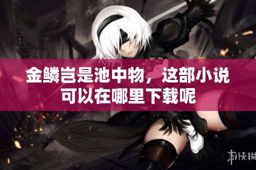 金鳞岂是池中物，这部小说可以在哪里下载呢