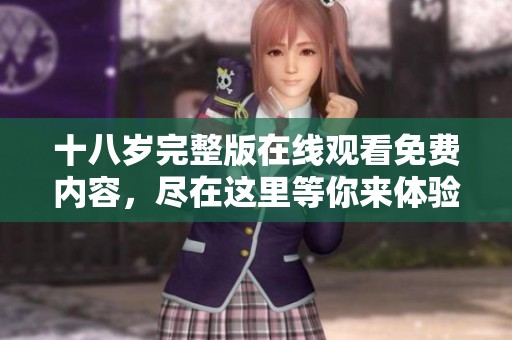 十八岁完整版在线观看免费内容，尽在这里等你来体验！