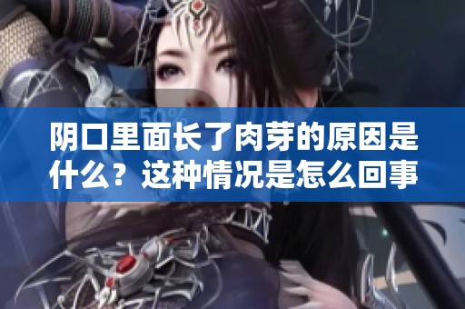 阴口里面长了肉芽的原因是什么？这种情况是怎么回事呢？