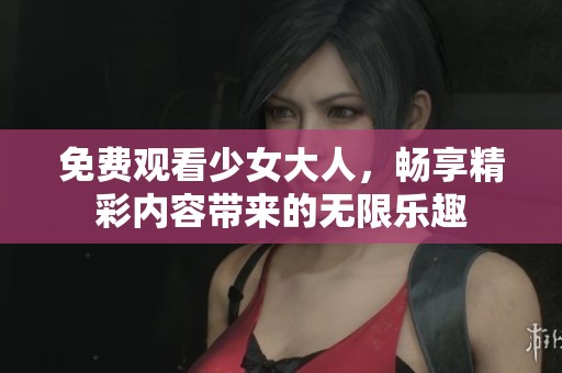 免费观看少女大人，畅享精彩内容带来的无限乐趣