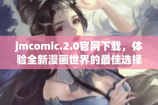 jmcomic.2.0官网下载，体验全新漫画世界的最佳选择与推荐