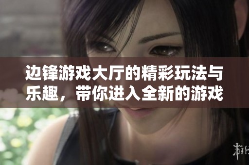 边锋游戏大厅的精彩玩法与乐趣，带你进入全新的游戏世界。