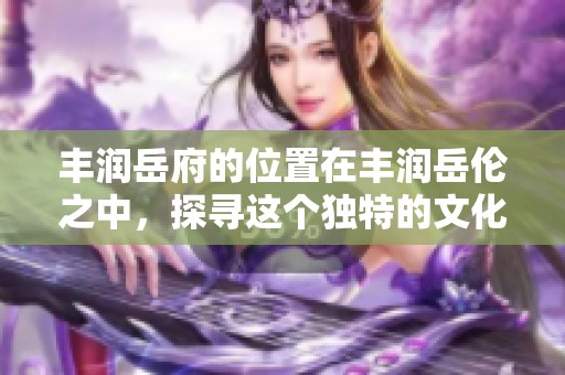 丰润岳府的位置在丰润岳伦之中，探寻这个独特的文化景点的魅力所在