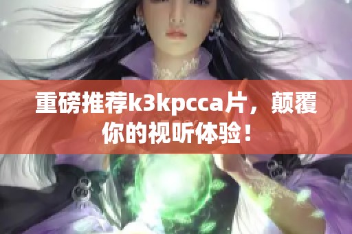 重磅推荐k3kpcc**，颠覆你的视听体验！
