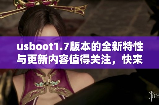 usboot1.7版本的全新特性与更新内容值得关注，快来了解一下这一重要变化吧