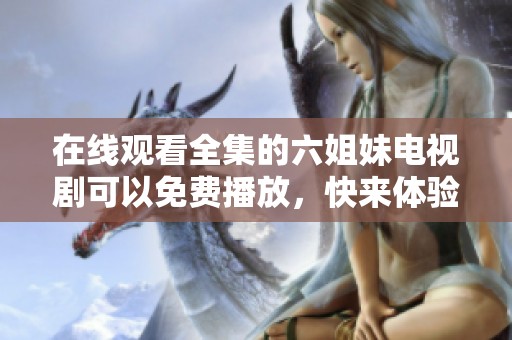 在线观看全集的六姐妹电视剧可以免费播放，快来体验这部精彩作品吧