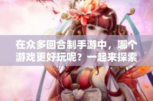 在众多回合制手游中，哪个游戏更好玩呢？一起来探索一下吧！