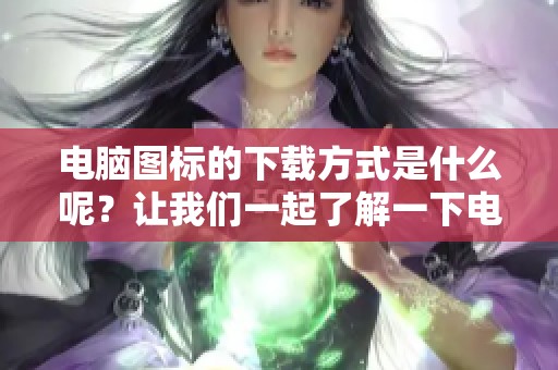 电脑图标的下载方式是什么呢？让我们一起了解一下电脑图标下载的相关内容吧！