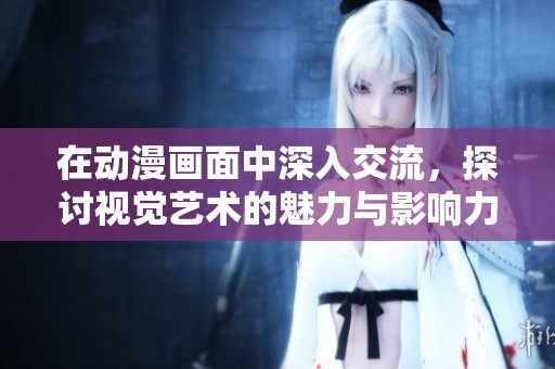 在动漫画面中深入交流，探讨视觉艺术的魅力与影响力