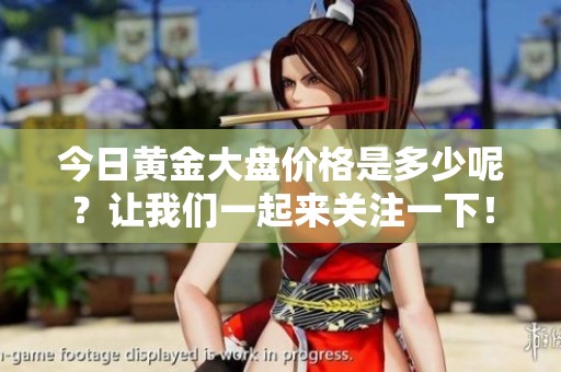 今日黄金大盘价格是多少呢？让我们一起来关注一下！
