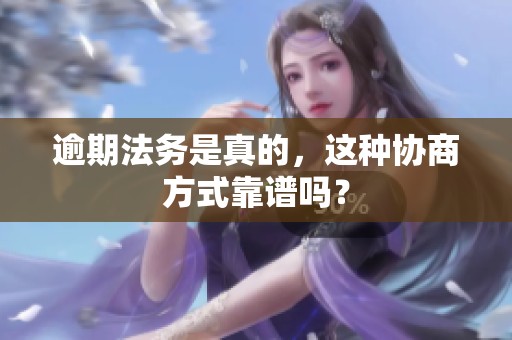 逾期法务是真的，这种协商方式靠谱吗？
