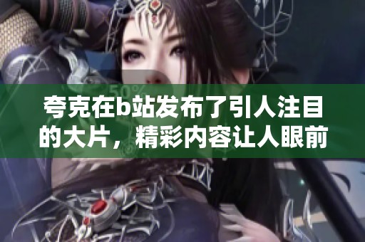 夸克在b站发布了引人注目的大片，精彩内容让人眼前一亮