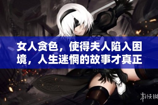 女人贪色，使得夫人陷入困境，人生迷惘的故事才真正揭晓