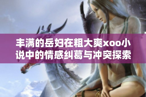 丰满的岳妇在粗大爽xoo小说中的情感纠葛与冲突探索