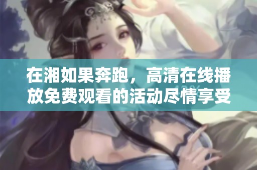 在湘如果奔跑，高清在线播放免费观看的活动尽情享受吧