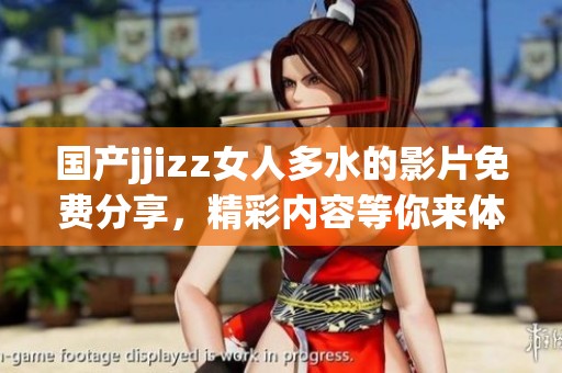 国产jjizz女人多水的影片免费分享，精彩内容等你来体验