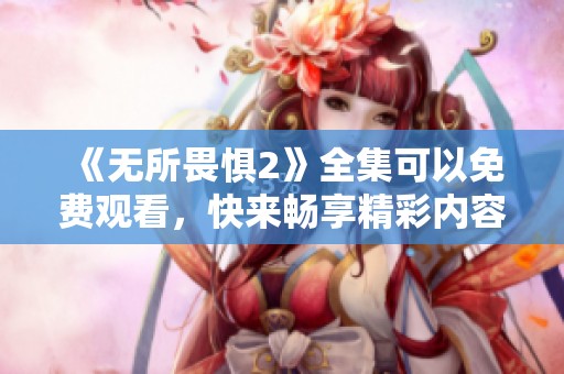《无所畏惧2》全集可以免费观看，快来畅享精彩内容吧！