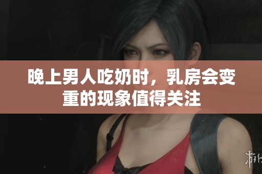 晚上男人吃奶时，乳房会变重的现象值得关注