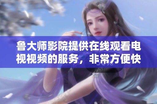 鲁大师影院提供在线观看电视视频的服务，非常方便快捷，让你轻松享受精彩内容。