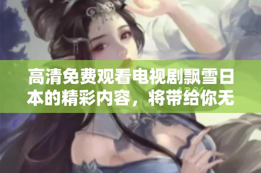高清免费观看电视剧飘雪日本的精彩内容，将带给你无限感动与温暖