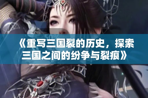 《重写三国裂的历史，探索三国之间的纷争与裂痕》