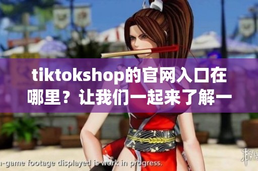 tiktokshop的官网入口在哪里？让我们一起来了解一下！