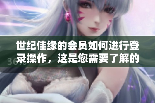 世纪佳缘的会员如何进行登录操作，这是您需要了解的步骤与提示