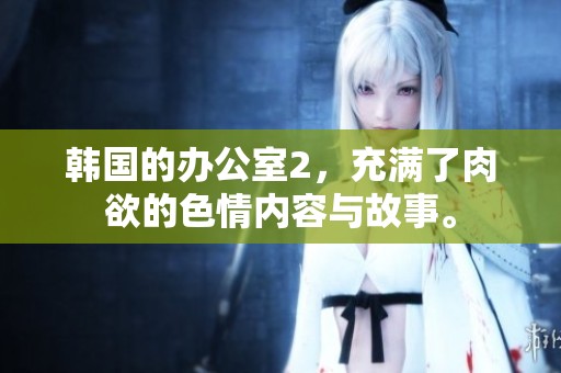 韩国的办公室2，充满了肉欲的**内容与故事。