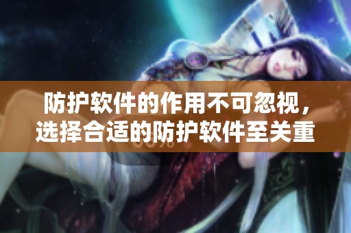 防护软件的作用不可忽视，选择合适的防护软件至关重要！
