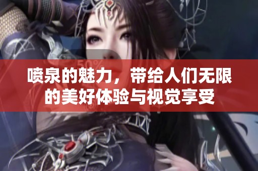 喷泉的魅力，带给人们无限的美好体验与视觉享受