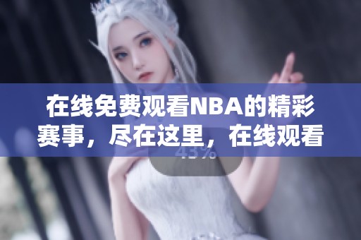 在线免费观看NBA的精彩赛事，尽在这里，在线观看17。