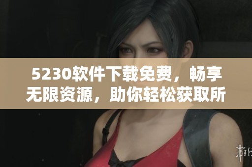 5230软件下载免费，畅享无限资源，助你轻松获取所需应用！
