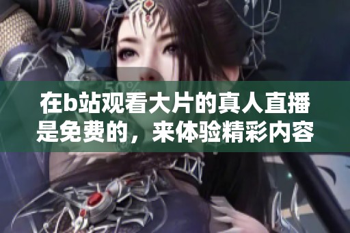 在b站观看大片的真人直播是免费的，来体验精彩内容吧