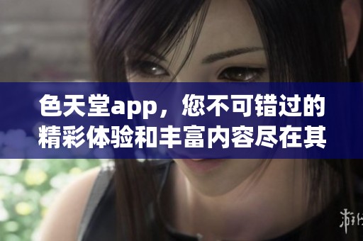 色天堂app，您不可错过的精彩体验和丰富内容尽在其中！