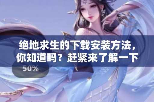 绝地求生的下载安装方法，你知道吗？赶紧来了解一下吧！
