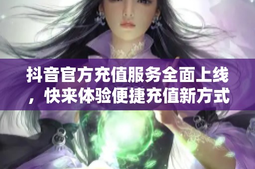 抖音官方充值服务全面上线，快来体验便捷充值新方式！
