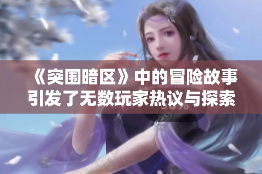 《突围暗区》中的冒险故事引发了无数玩家热议与探索欲望，究竟有什么秘密？