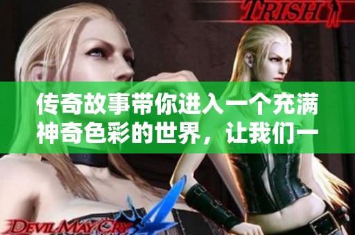 传奇故事带你进入一个充满神奇色彩的世界，让我们一同探索这些动人传说。