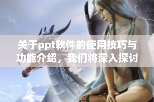 关于ppt软件的使用技巧与功能介绍，我们将深入探讨其优势所在