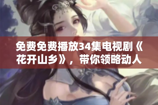 免费免费播放34集电视剧《花开山乡》，带你领略动人故事与美丽风景