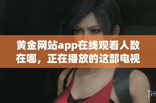 黄金网站app在线观看人数在哪，正在播放的这部电视剧引发了广泛关注