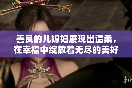 善良的儿媳妇展现出温柔，在幸福中绽放着无尽的美好时光